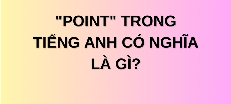 Từ "point" trong tiếng Anh có nhiều nghĩa khác nhau